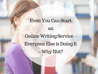 Even You Can Start an Online Writing Service – Everyone Else is Doing It – Why Not?